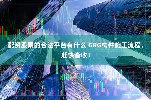 配资股票的合法平台有什么 GRG构件施工流程，赶快查收！