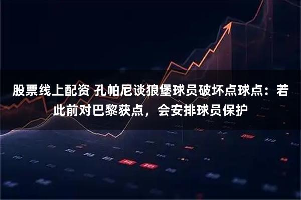 股票线上配资 孔帕尼谈狼堡球员破坏点球点：若此前对巴黎获点，会安排球员保护
