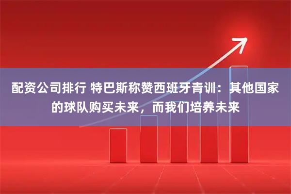 配资公司排行 特巴斯称赞西班牙青训：其他国家的球队购买未来，而我们培养未来