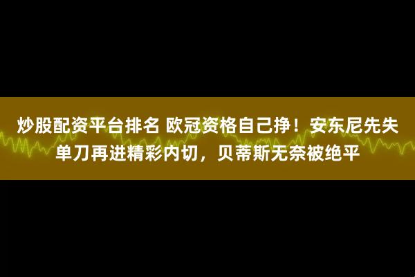 炒股配资平台排名 欧冠资格自己挣！安东尼先失单刀再进精彩内切，贝蒂斯无奈被绝平