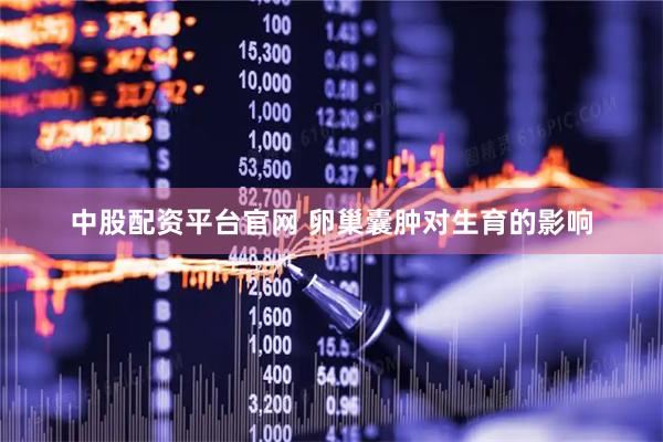 中股配资平台官网 卵巢囊肿对生育的影响