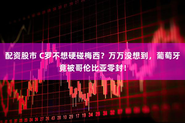 配资股市 C罗不想硬碰梅西？万万没想到，葡萄牙竟被哥伦比亚零封！