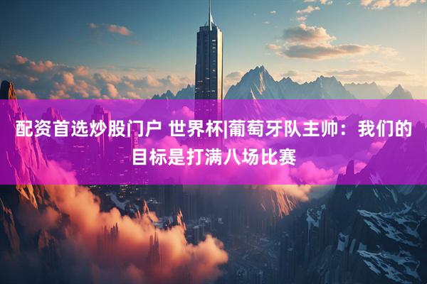 配资首选炒股门户 世界杯|葡萄牙队主帅：我们的目标是打满八场比赛