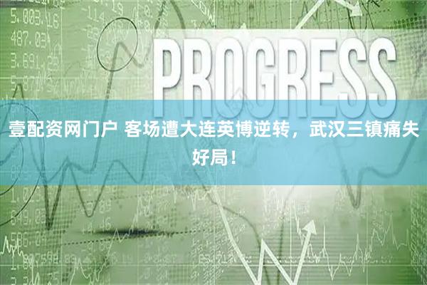 壹配资网门户 客场遭大连英博逆转，武汉三镇痛失好局！