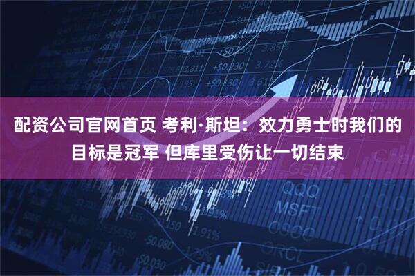 配资公司官网首页 考利·斯坦：效力勇士时我们的目标是冠军 但库里受伤让一切结束