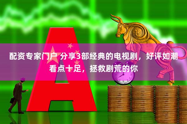 配资专家门户 分享3部经典的电视剧，好评如潮看点十足，拯救剧荒的你