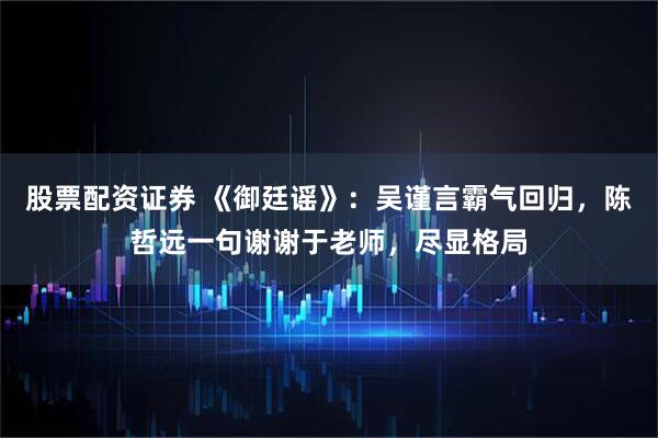 股票配资证券 《御廷谣》：吴谨言霸气回归，陈哲远一句谢谢于老师，尽显格局