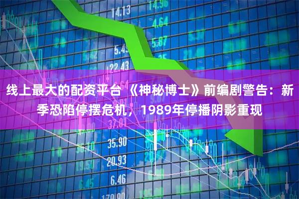 线上最大的配资平台 《神秘博士》前编剧警告：新季恐陷停摆危机，1989年停播阴影重现