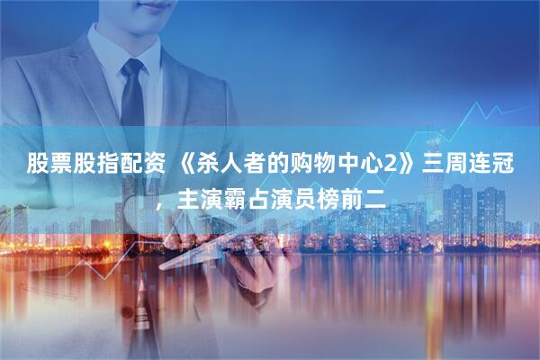 股票股指配资 《杀人者的购物中心2》三周连冠，主演霸占演员榜前二