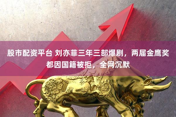 股市配资平台 刘亦菲三年三部爆剧，两届金鹰奖都因国籍被拒，全网沉默