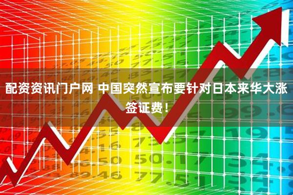 配资资讯门户网 中国突然宣布要针对日本来华大涨签证费！